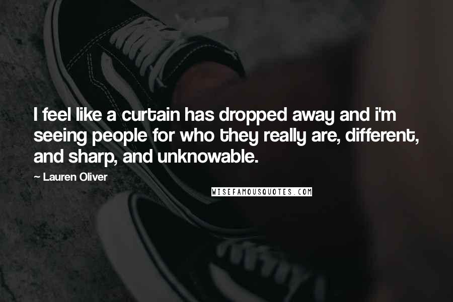 Lauren Oliver Quotes: I feel like a curtain has dropped away and i'm seeing people for who they really are, different, and sharp, and unknowable.