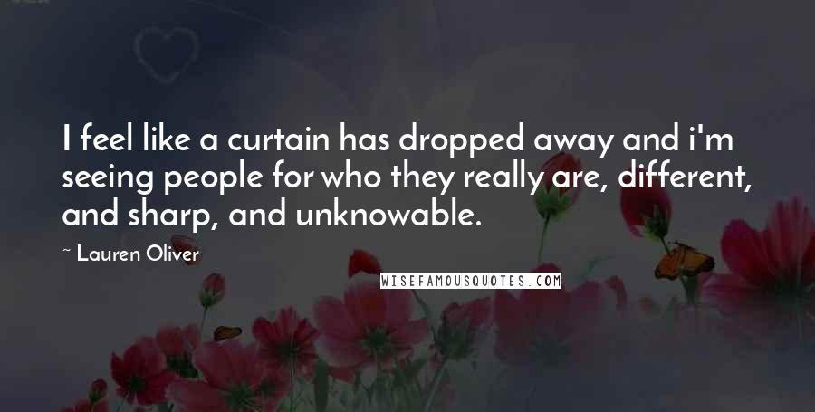 Lauren Oliver Quotes: I feel like a curtain has dropped away and i'm seeing people for who they really are, different, and sharp, and unknowable.