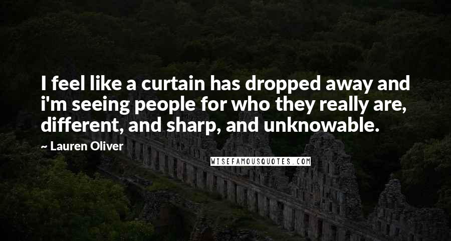 Lauren Oliver Quotes: I feel like a curtain has dropped away and i'm seeing people for who they really are, different, and sharp, and unknowable.