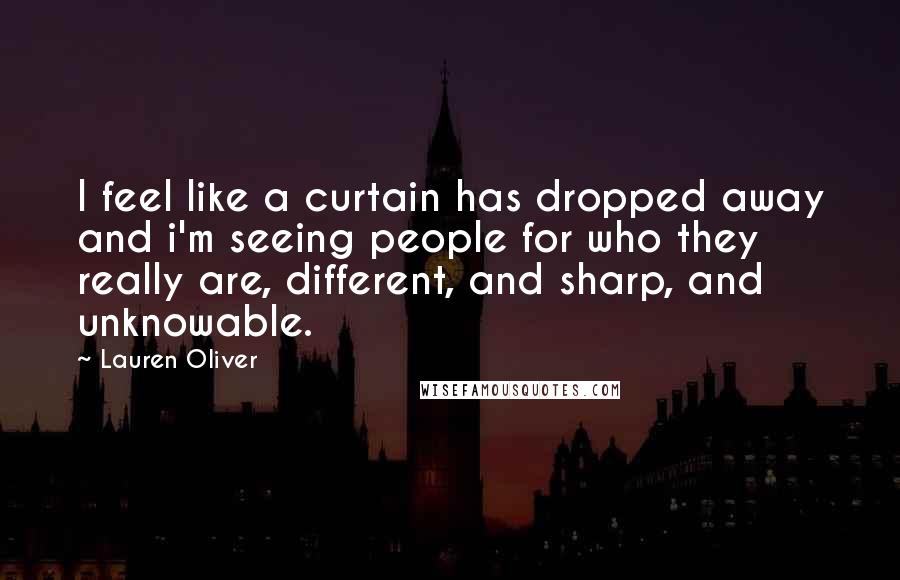 Lauren Oliver Quotes: I feel like a curtain has dropped away and i'm seeing people for who they really are, different, and sharp, and unknowable.