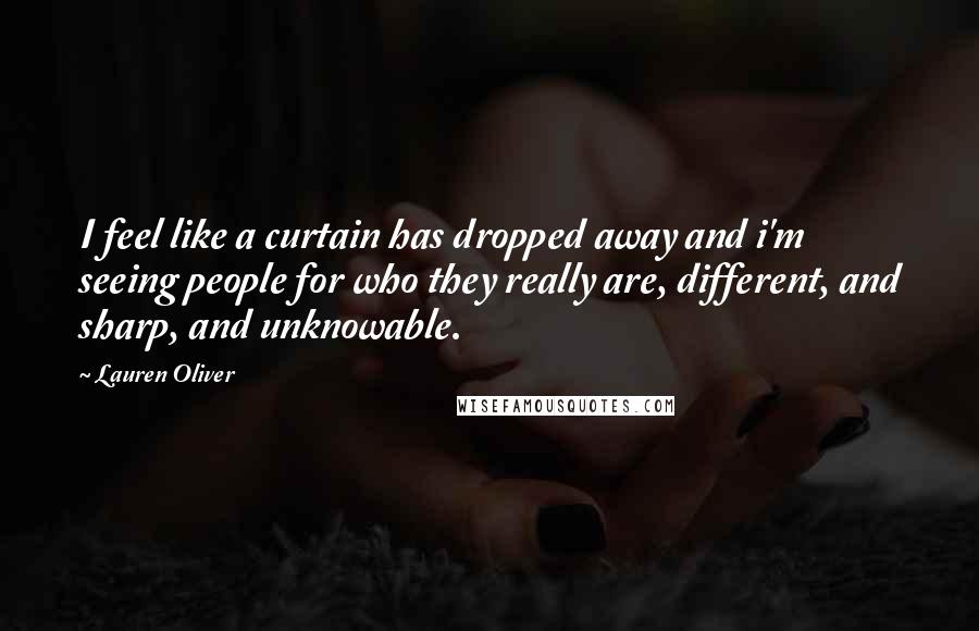 Lauren Oliver Quotes: I feel like a curtain has dropped away and i'm seeing people for who they really are, different, and sharp, and unknowable.