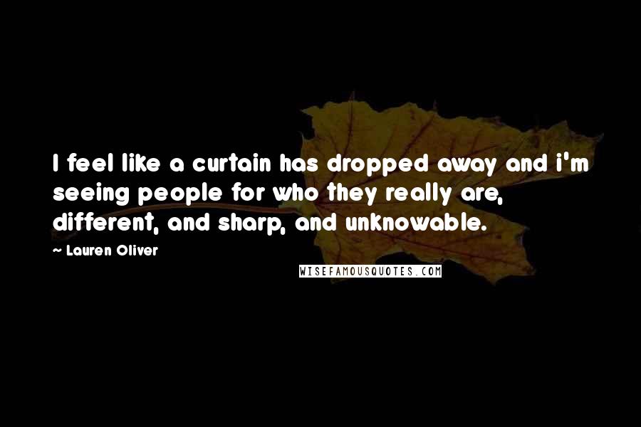 Lauren Oliver Quotes: I feel like a curtain has dropped away and i'm seeing people for who they really are, different, and sharp, and unknowable.