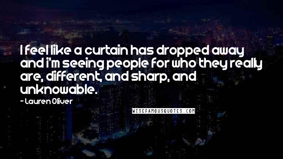 Lauren Oliver Quotes: I feel like a curtain has dropped away and i'm seeing people for who they really are, different, and sharp, and unknowable.