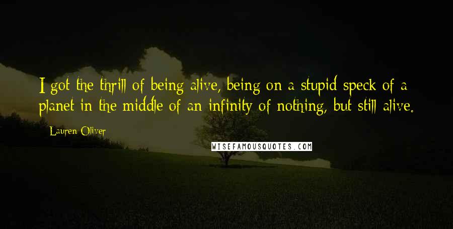 Lauren Oliver Quotes: I got the thrill of being alive, being on a stupid speck of a planet in the middle of an infinity of nothing, but still alive.