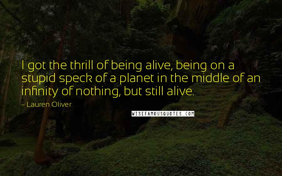 Lauren Oliver Quotes: I got the thrill of being alive, being on a stupid speck of a planet in the middle of an infinity of nothing, but still alive.