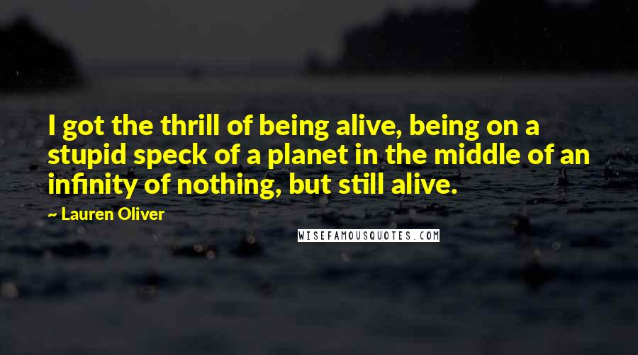 Lauren Oliver Quotes: I got the thrill of being alive, being on a stupid speck of a planet in the middle of an infinity of nothing, but still alive.