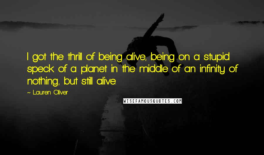 Lauren Oliver Quotes: I got the thrill of being alive, being on a stupid speck of a planet in the middle of an infinity of nothing, but still alive.