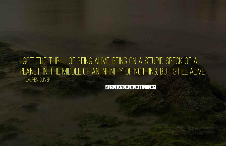 Lauren Oliver Quotes: I got the thrill of being alive, being on a stupid speck of a planet in the middle of an infinity of nothing, but still alive.