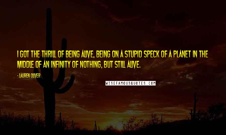 Lauren Oliver Quotes: I got the thrill of being alive, being on a stupid speck of a planet in the middle of an infinity of nothing, but still alive.