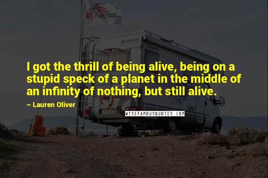 Lauren Oliver Quotes: I got the thrill of being alive, being on a stupid speck of a planet in the middle of an infinity of nothing, but still alive.
