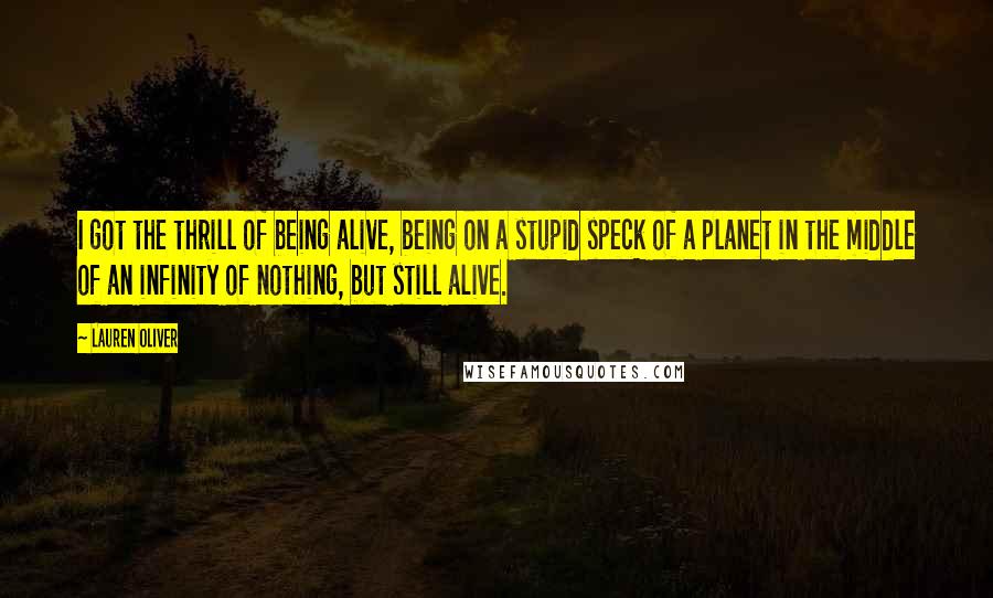 Lauren Oliver Quotes: I got the thrill of being alive, being on a stupid speck of a planet in the middle of an infinity of nothing, but still alive.