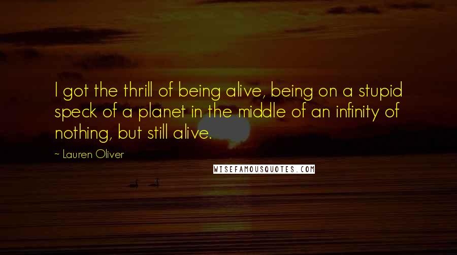 Lauren Oliver Quotes: I got the thrill of being alive, being on a stupid speck of a planet in the middle of an infinity of nothing, but still alive.