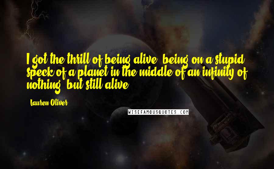 Lauren Oliver Quotes: I got the thrill of being alive, being on a stupid speck of a planet in the middle of an infinity of nothing, but still alive.