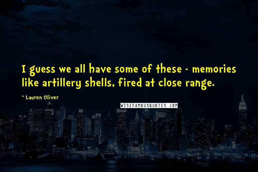 Lauren Oliver Quotes: I guess we all have some of these - memories like artillery shells, fired at close range.
