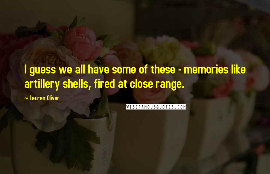 Lauren Oliver Quotes: I guess we all have some of these - memories like artillery shells, fired at close range.