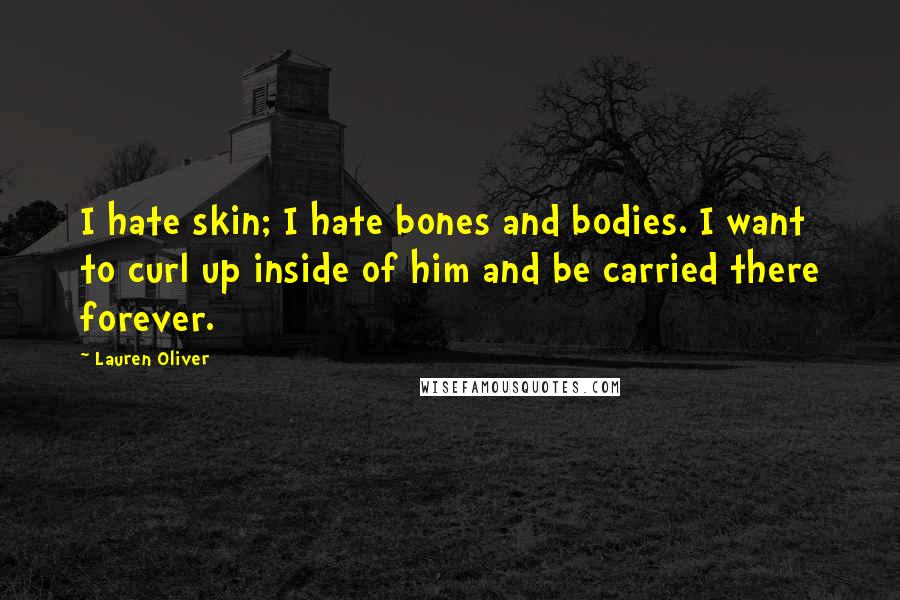 Lauren Oliver Quotes: I hate skin; I hate bones and bodies. I want to curl up inside of him and be carried there forever.