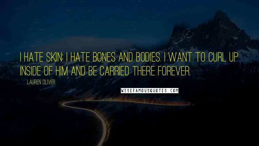 Lauren Oliver Quotes: I hate skin; I hate bones and bodies. I want to curl up inside of him and be carried there forever.