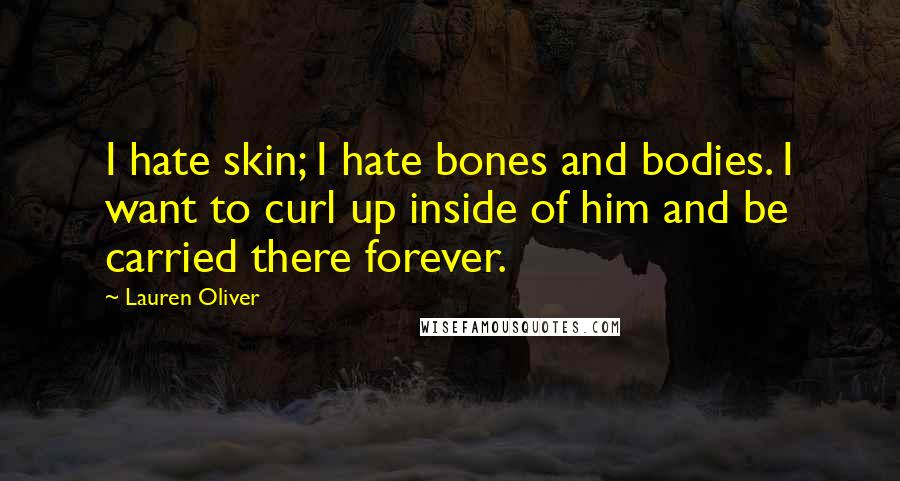 Lauren Oliver Quotes: I hate skin; I hate bones and bodies. I want to curl up inside of him and be carried there forever.