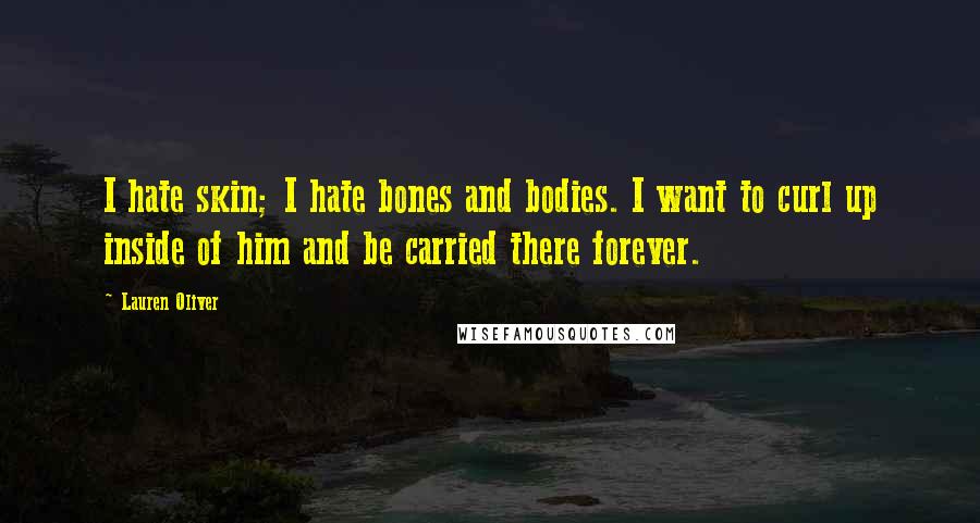 Lauren Oliver Quotes: I hate skin; I hate bones and bodies. I want to curl up inside of him and be carried there forever.