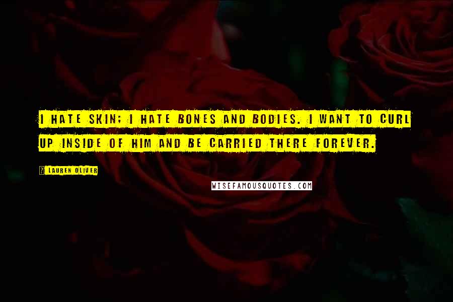 Lauren Oliver Quotes: I hate skin; I hate bones and bodies. I want to curl up inside of him and be carried there forever.