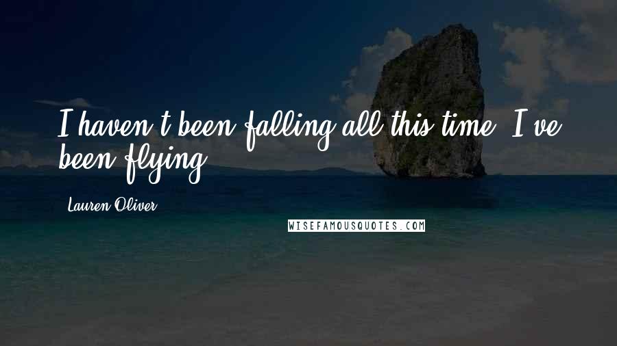 Lauren Oliver Quotes: I haven't been falling all this time. I've been flying