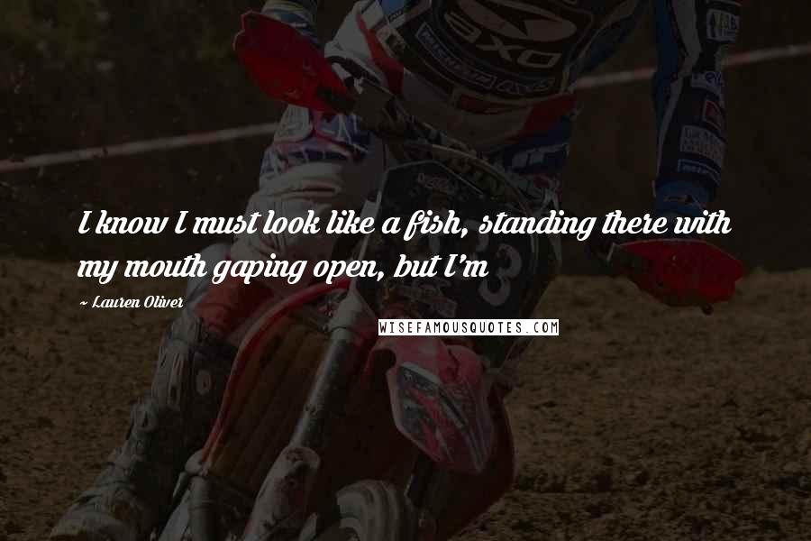 Lauren Oliver Quotes: I know I must look like a fish, standing there with my mouth gaping open, but I'm