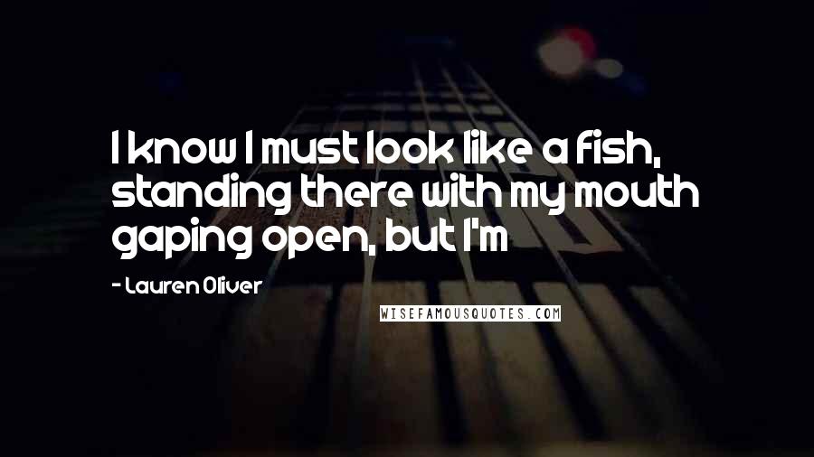 Lauren Oliver Quotes: I know I must look like a fish, standing there with my mouth gaping open, but I'm