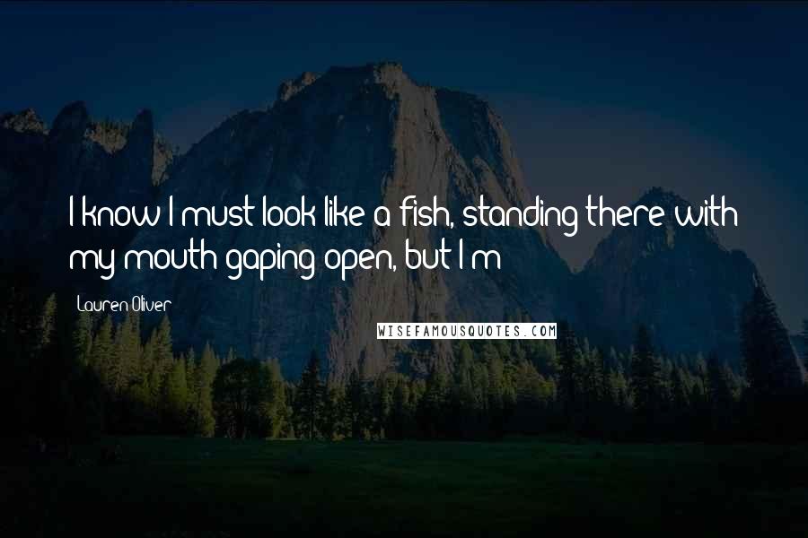 Lauren Oliver Quotes: I know I must look like a fish, standing there with my mouth gaping open, but I'm