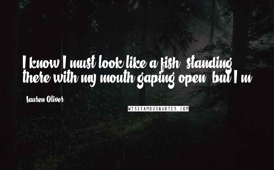 Lauren Oliver Quotes: I know I must look like a fish, standing there with my mouth gaping open, but I'm