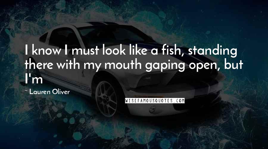 Lauren Oliver Quotes: I know I must look like a fish, standing there with my mouth gaping open, but I'm