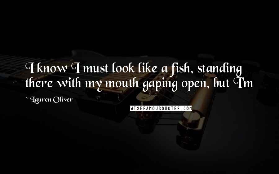 Lauren Oliver Quotes: I know I must look like a fish, standing there with my mouth gaping open, but I'm
