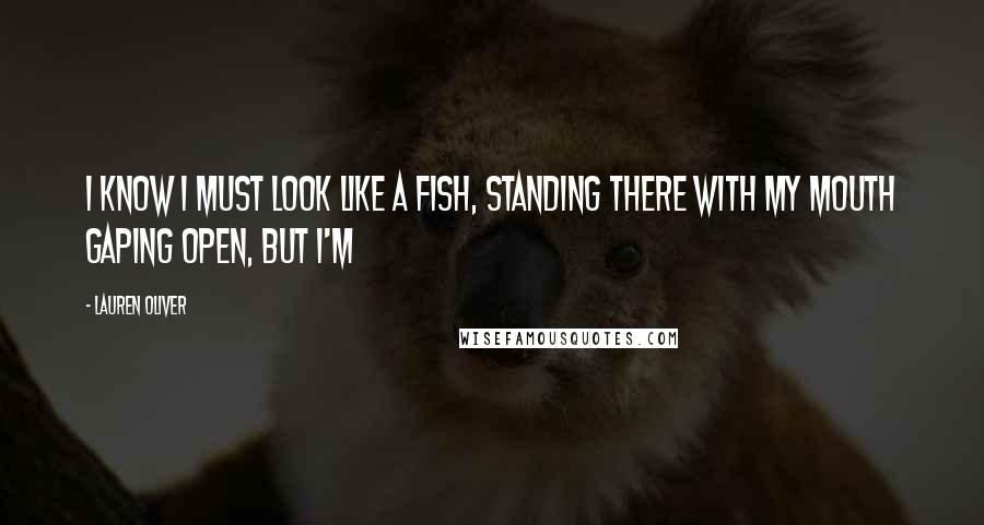 Lauren Oliver Quotes: I know I must look like a fish, standing there with my mouth gaping open, but I'm