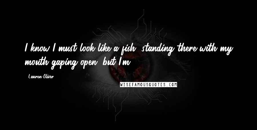 Lauren Oliver Quotes: I know I must look like a fish, standing there with my mouth gaping open, but I'm