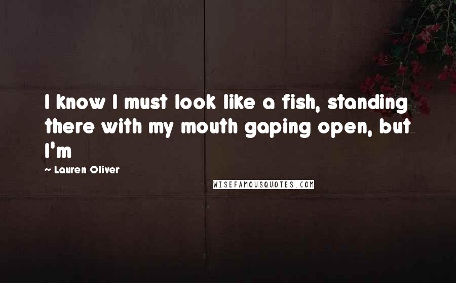 Lauren Oliver Quotes: I know I must look like a fish, standing there with my mouth gaping open, but I'm