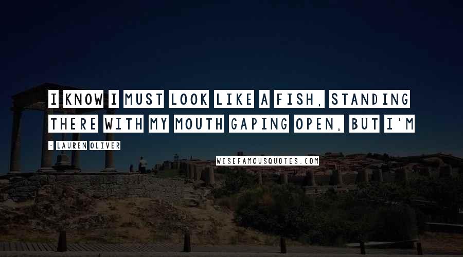 Lauren Oliver Quotes: I know I must look like a fish, standing there with my mouth gaping open, but I'm