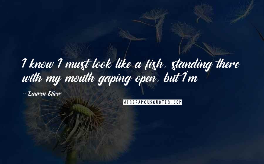 Lauren Oliver Quotes: I know I must look like a fish, standing there with my mouth gaping open, but I'm
