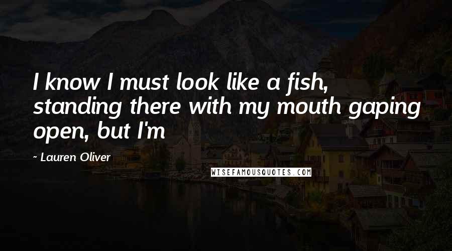 Lauren Oliver Quotes: I know I must look like a fish, standing there with my mouth gaping open, but I'm