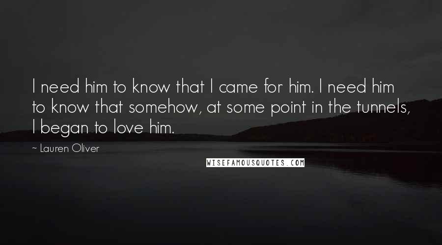 Lauren Oliver Quotes: I need him to know that I came for him. I need him to know that somehow, at some point in the tunnels, I began to love him.