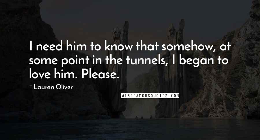 Lauren Oliver Quotes: I need him to know that somehow, at some point in the tunnels, I began to love him. Please.