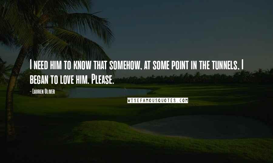 Lauren Oliver Quotes: I need him to know that somehow, at some point in the tunnels, I began to love him. Please.