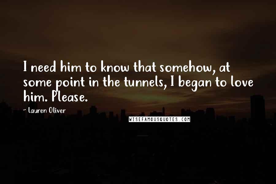 Lauren Oliver Quotes: I need him to know that somehow, at some point in the tunnels, I began to love him. Please.