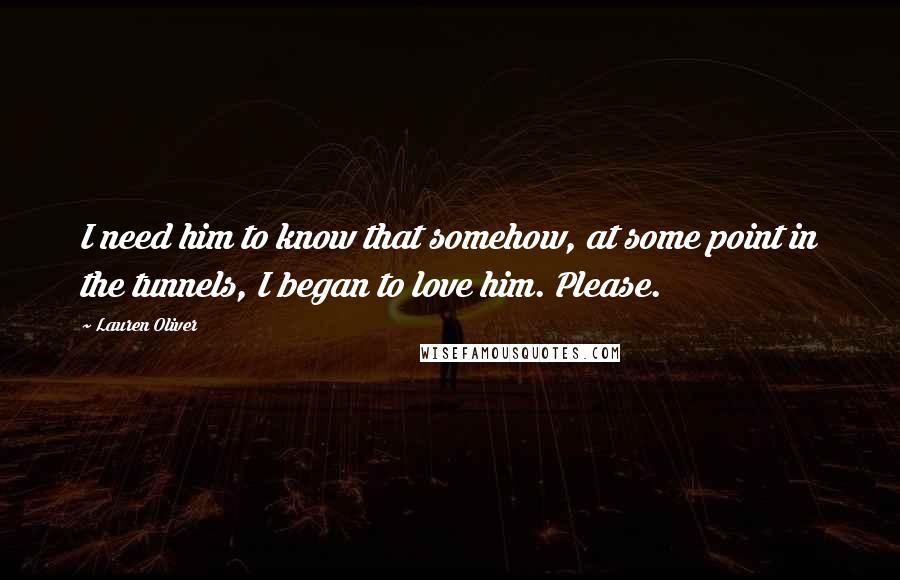 Lauren Oliver Quotes: I need him to know that somehow, at some point in the tunnels, I began to love him. Please.