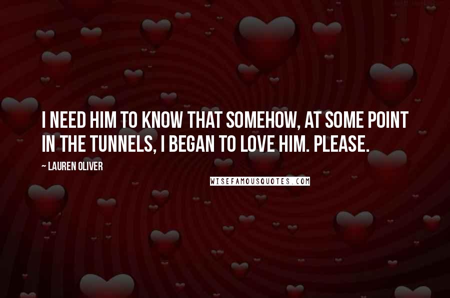 Lauren Oliver Quotes: I need him to know that somehow, at some point in the tunnels, I began to love him. Please.