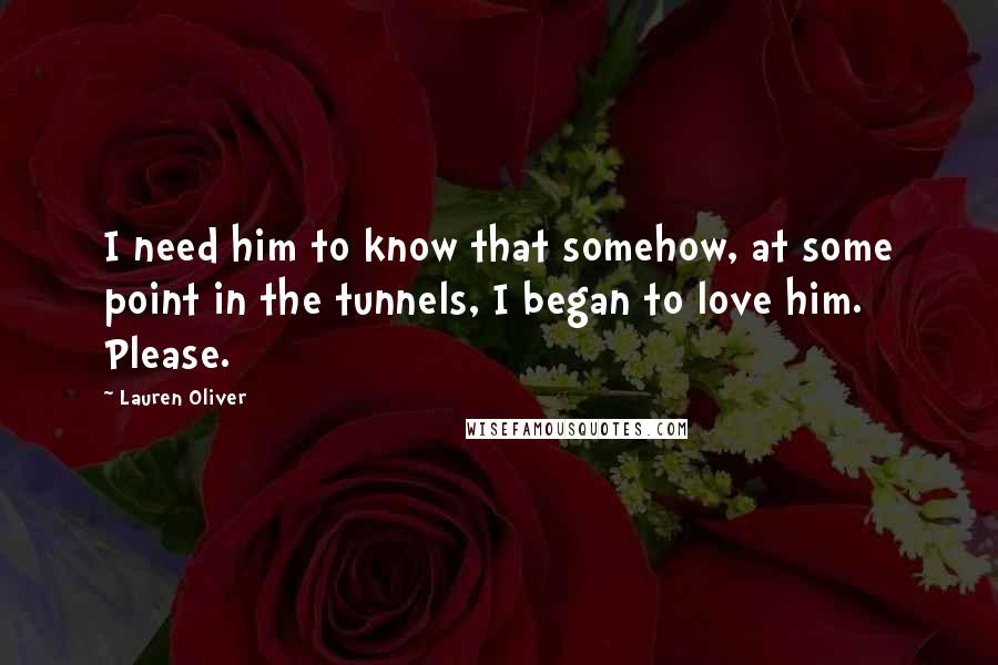 Lauren Oliver Quotes: I need him to know that somehow, at some point in the tunnels, I began to love him. Please.