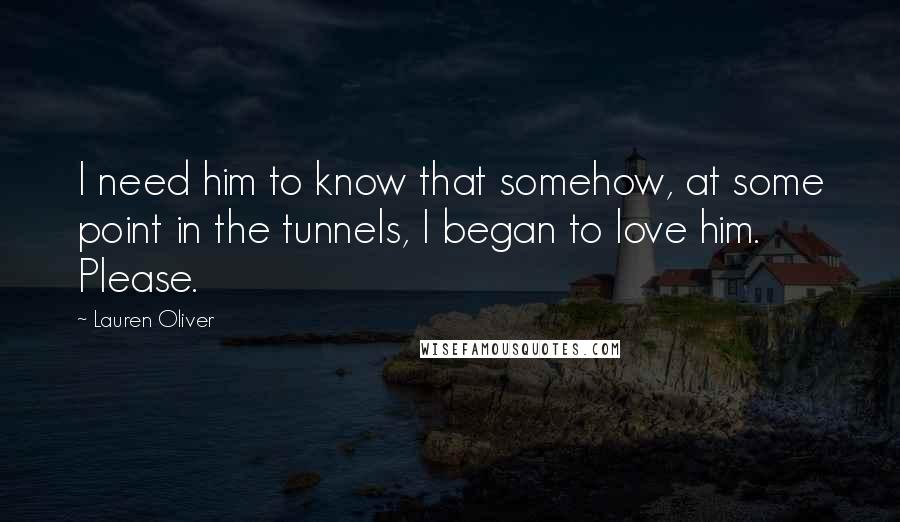 Lauren Oliver Quotes: I need him to know that somehow, at some point in the tunnels, I began to love him. Please.