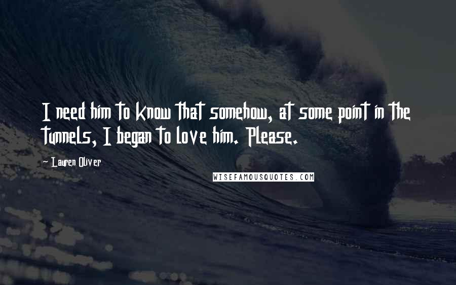 Lauren Oliver Quotes: I need him to know that somehow, at some point in the tunnels, I began to love him. Please.