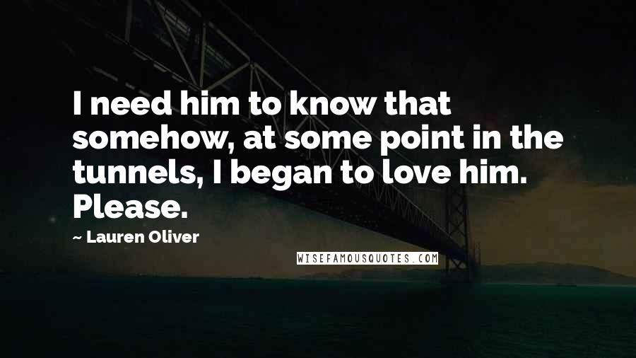 Lauren Oliver Quotes: I need him to know that somehow, at some point in the tunnels, I began to love him. Please.