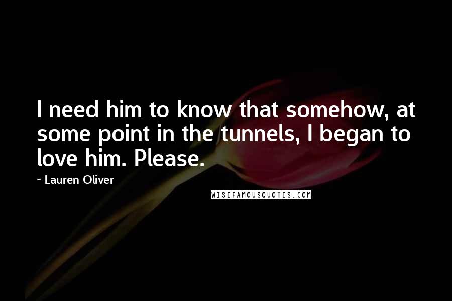 Lauren Oliver Quotes: I need him to know that somehow, at some point in the tunnels, I began to love him. Please.