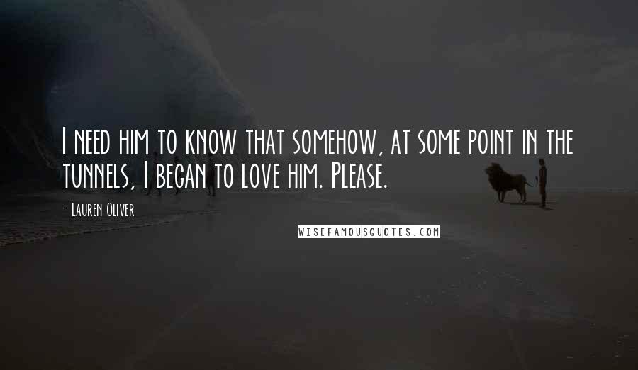 Lauren Oliver Quotes: I need him to know that somehow, at some point in the tunnels, I began to love him. Please.