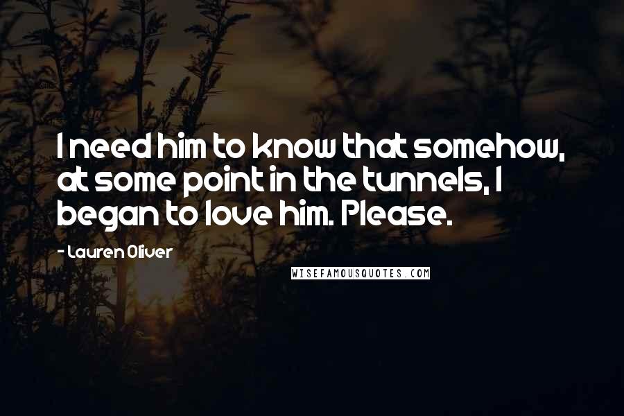 Lauren Oliver Quotes: I need him to know that somehow, at some point in the tunnels, I began to love him. Please.